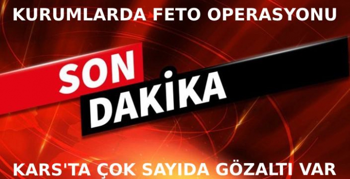62 ilde FETÖ operasyonu: Kars'ta Kurumlarda Gözaltılar Var!