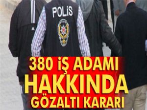 380 iş adamı hakkında gözaltı kararı