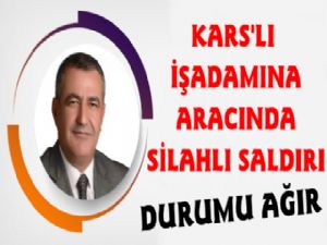 Kars'lı İşadamına Silahlı Saldırı, Durumu Ağır