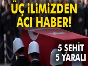 Üç ilimizden acı haber! 5 şehit, 5 yaralı