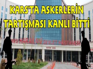 Kars'ta Askerlerin tartışması kanlı bitti